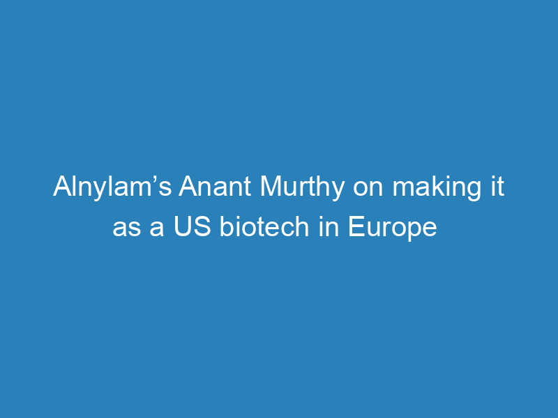 alnylams-anant-murthy-on-making-it-as-a-us-biotech-in-europe