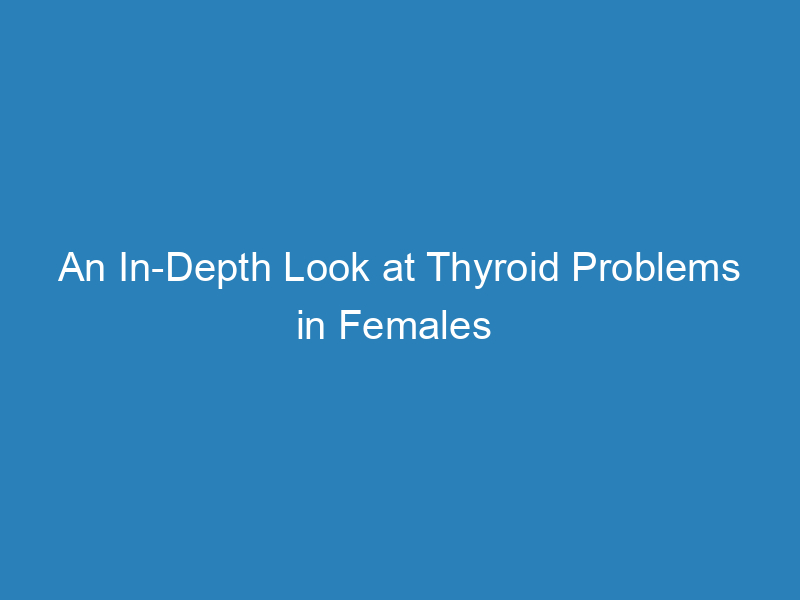 an-in-depth-look-at-thyroid-problems-in-females