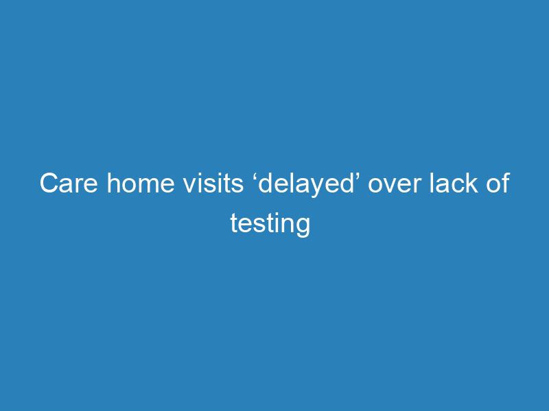 care-home-visits-delayed-over-lack-of-testing