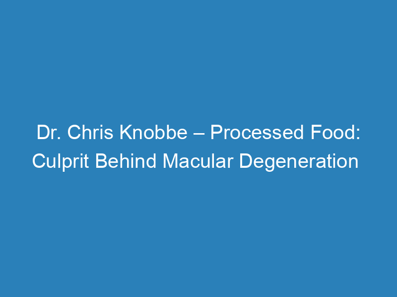 dr-chris-knobbe-processed-food-culprit-behind-macular-degeneration
