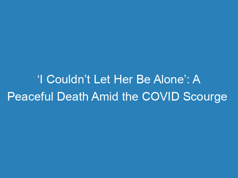 i-couldnt-let-her-be-alone-a-peaceful-death-amid-the-covid-scourge
