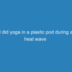 i-did-yoga-in-a-plastic-pod-during-a-heat-wave