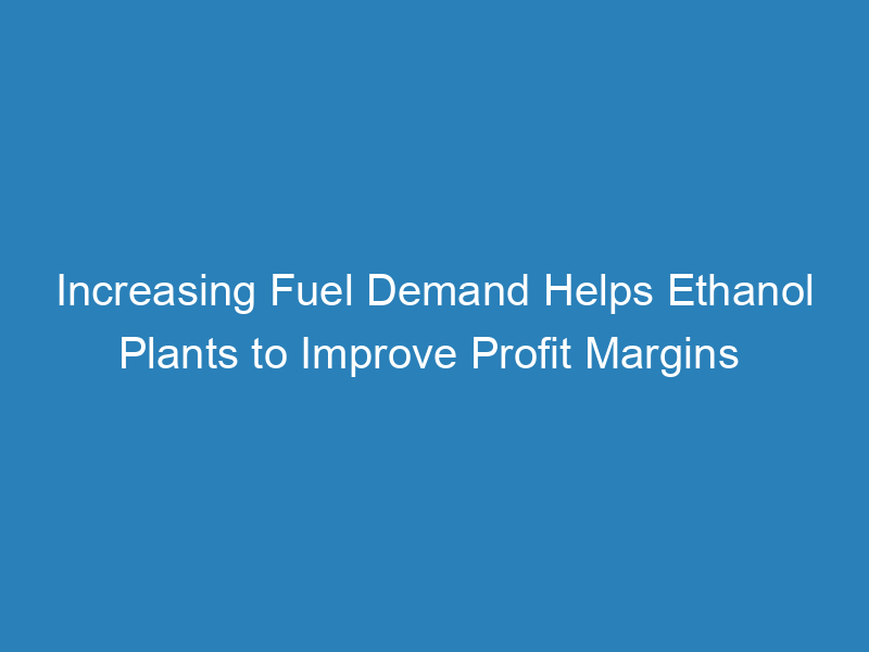 increasing-fuel-demand-helps-ethanol-plants-to-improve-profit-margins