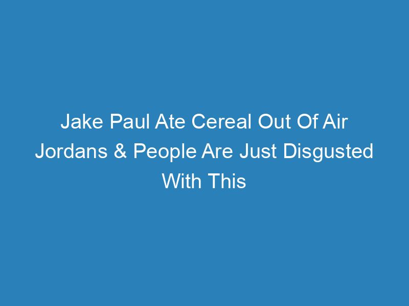 jake-paul-ate-cereal-out-of-air-jordans-people-are-just-disgusted-with-this-culture