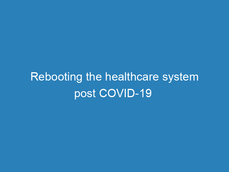 rebooting-the-healthcare-system-post-covid-19